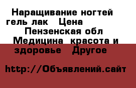 Наращивание ногтей , гель-лак › Цена ­ 200-600 - Пензенская обл. Медицина, красота и здоровье » Другое   